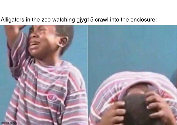 Crying black kid | Alligators in the zoo watching gjyg15 crawl into the enclosure: | image tagged in crying black kid | made w/ Imgflip meme maker