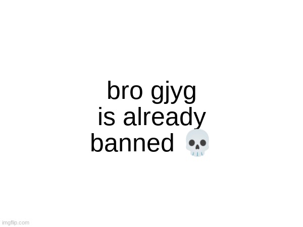 bro gjyg is already banned 💀 | made w/ Imgflip meme maker