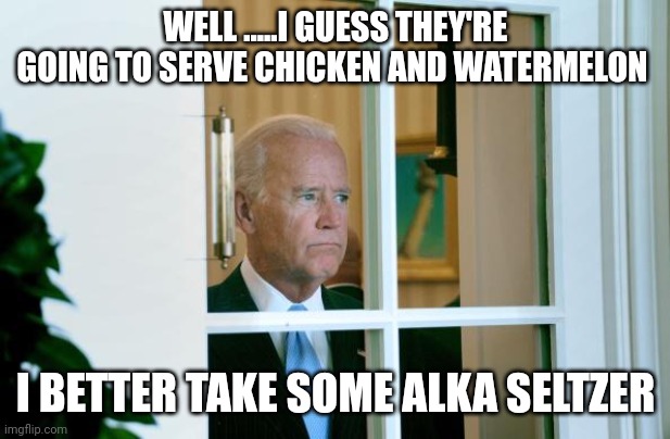 "The things i do for this country" | WELL .....I GUESS THEY'RE GOING TO SERVE CHICKEN AND WATERMELON; I BETTER TAKE SOME ALKA SELTZER | image tagged in sad joe biden | made w/ Imgflip meme maker