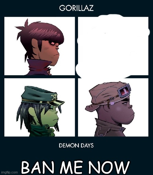 7_GRAND_DAD Gorillaz Template Fixed | BAN ME NOW | image tagged in 7_grand_dad gorillaz template fixed | made w/ Imgflip meme maker