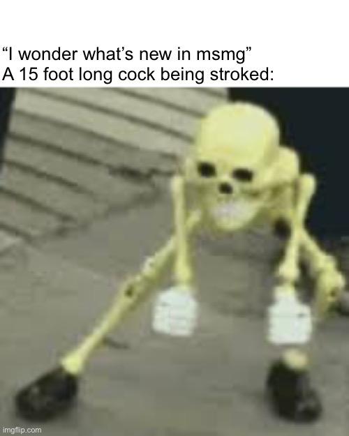“I wonder what’s new in msmg”
A 15 foot long cock being stroked: | made w/ Imgflip meme maker