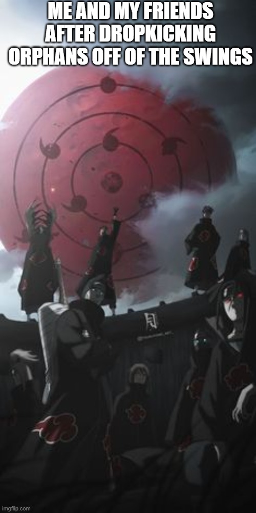 akatsuki | ME AND MY FRIENDS AFTER DROPKICKING ORPHANS OFF OF THE SWINGS | image tagged in akatsuki | made w/ Imgflip meme maker