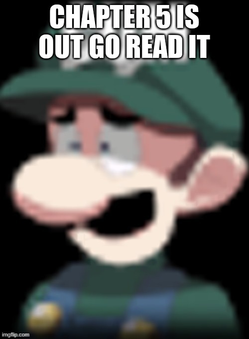 Luigi’s reaction | CHAPTER 5 IS OUT GO READ IT | image tagged in luigi s reaction | made w/ Imgflip meme maker