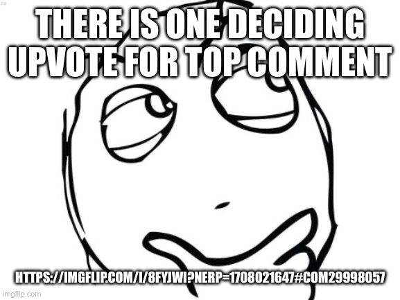 link in comments | THERE IS ONE DECIDING UPVOTE FOR TOP COMMENT; HTTPS://IMGFLIP.COM/I/8FYJWI?NERP=1708021647#COM29998057 | image tagged in memes,question rage face | made w/ Imgflip meme maker