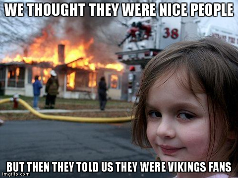 Disaster Girl Meme | WE THOUGHT THEY WERE NICE PEOPLE BUT THEN THEY TOLD US THEY WERE VIKINGS FANS | image tagged in memes,disaster girl | made w/ Imgflip meme maker