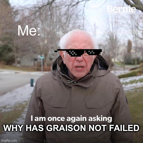 Bernie I Am Once Again Asking For Your Support | Me:; WHY HAS GRAISON NOT FAILED | image tagged in memes,bernie i am once again asking for your support | made w/ Imgflip meme maker