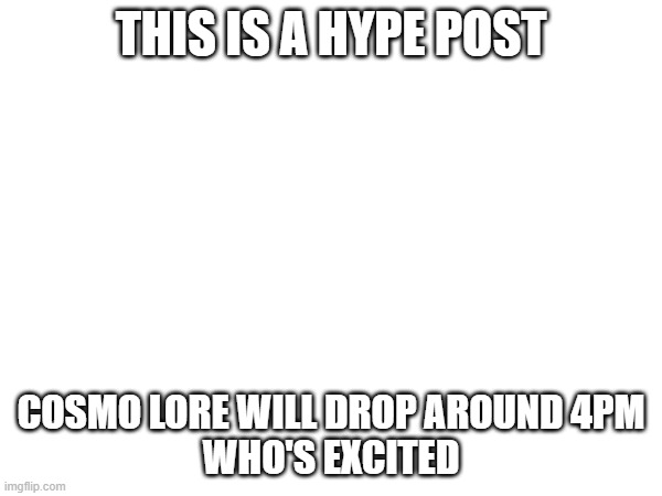 LORE DROP COMING SOON!!!!! | THIS IS A HYPE POST; COSMO LORE WILL DROP AROUND 4PM
WHO'S EXCITED | image tagged in e | made w/ Imgflip meme maker