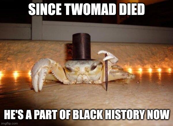 Fancy crab | SINCE TWOMAD DIED; HE'S A PART OF BLACK HISTORY NOW | image tagged in fancy crab | made w/ Imgflip meme maker
