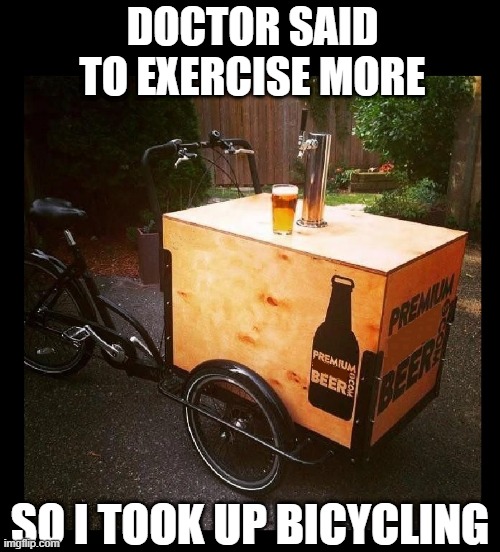 Seems legit | DOCTOR SAID TO EXERCISE MORE; SO I TOOK UP BICYCLING | image tagged in beer,drink beer,cold beer here,hold my beer,bikes,the most interesting man in the world | made w/ Imgflip meme maker