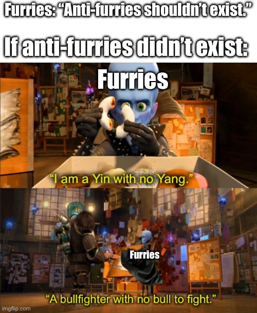 Megamind I am a Yin with no Yang | Furries: “Anti-furries shouldn’t exist.”; If anti-furries didn’t exist:; Furries; Furries | image tagged in megamind i am a yin with no yang | made w/ Imgflip meme maker