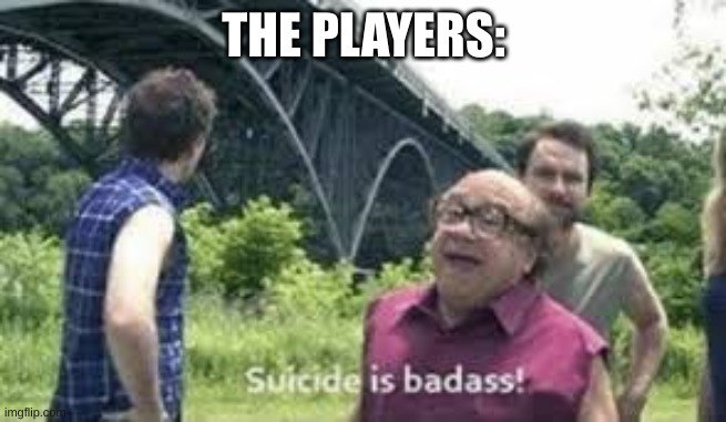 suicide is badass | THE PLAYERS: | image tagged in suicide is badass | made w/ Imgflip meme maker