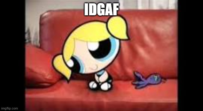IDGAF | IDGAF | image tagged in bubbles,powerpuff girls,idgaf | made w/ Imgflip meme maker
