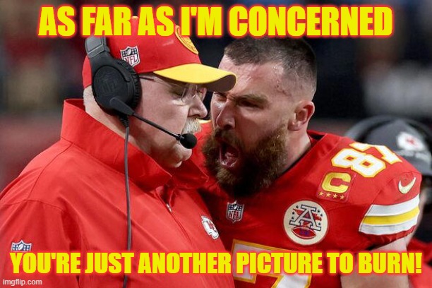 Picture To Burn | AS FAR AS I'M CONCERNED; YOU'RE JUST ANOTHER PICTURE TO BURN! | image tagged in taylor swift,taylor swiftie,travis kelce screaming,travis kelce,super bowl | made w/ Imgflip meme maker