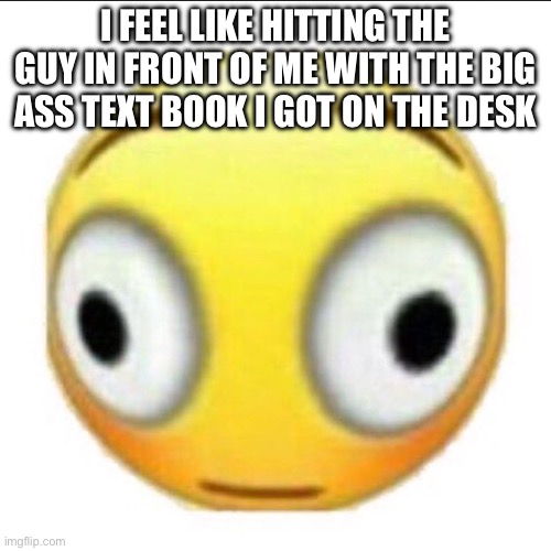 bonk | I FEEL LIKE HITTING THE GUY IN FRONT OF ME WITH THE BIG ASS TEXT BOOK I GOT ON THE DESK | image tagged in bonk | made w/ Imgflip meme maker