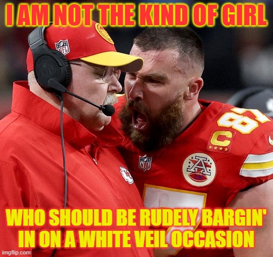 Travis Kelce screaming | I AM NOT THE KIND OF GIRL; WHO SHOULD BE RUDELY BARGIN' IN ON A WHITE VEIL OCCASION | image tagged in travis kelce screaming,taylor swiftie,taylor swift | made w/ Imgflip meme maker
