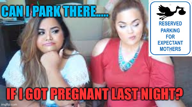 Just asking | CAN I PARK THERE..... IF I GOT PREGNANT LAST NIGHT? | image tagged in two girls,funny memes,funny,wondering | made w/ Imgflip meme maker