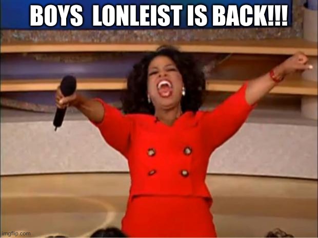 YAY!!! | BOYS  LONLEIST IS BACK!!! | image tagged in memes,oprah you get a | made w/ Imgflip meme maker
