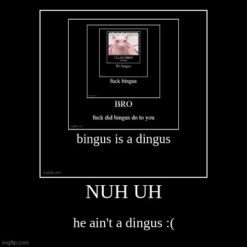 NUH UH | he ain't a dingus :( | image tagged in funny,demotivationals | made w/ Imgflip demotivational maker