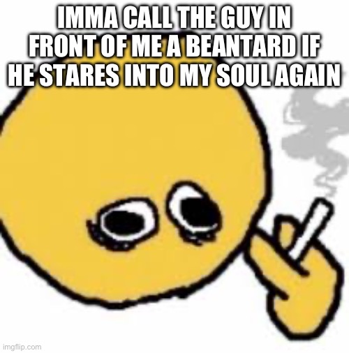 IMMA CALL THE GUY IN FRONT OF ME A BEANTARD IF HE STARES INTO MY SOUL AGAIN | made w/ Imgflip meme maker