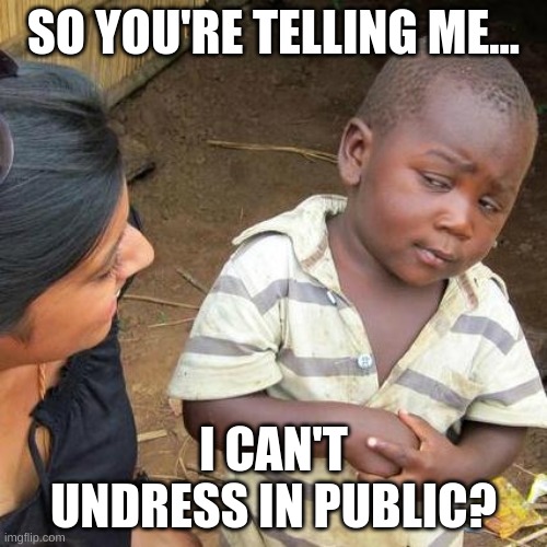 Third World Skeptical Kid | SO YOU'RE TELLING ME... I CAN'T UNDRESS IN PUBLIC? | image tagged in memes,third world skeptical kid | made w/ Imgflip meme maker
