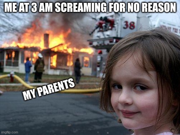 me | ME AT 3 AM SCREAMING FOR NO REASON; MY PARENTS | image tagged in memes,disaster girl | made w/ Imgflip meme maker