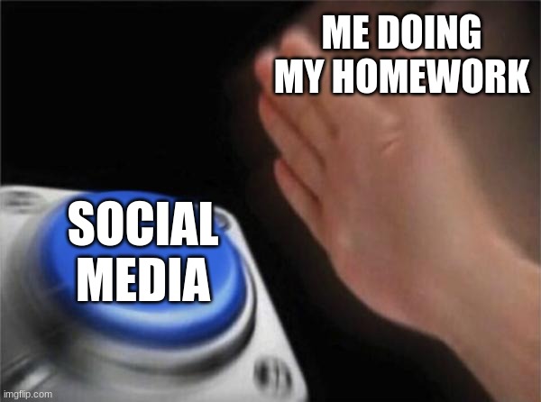 media be like | ME DOING MY HOMEWORK; SOCIAL MEDIA | image tagged in memes,blank nut button | made w/ Imgflip meme maker