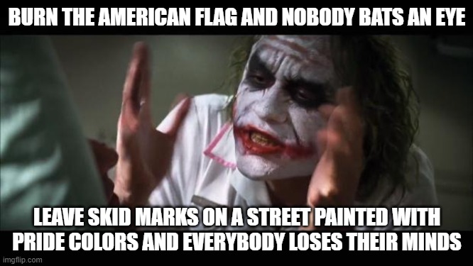 In light of a recent event. Keep in mind that the guy arrested for the innocuous action below was a teenage boy. | BURN THE AMERICAN FLAG AND NOBODY BATS AN EYE; LEAVE SKID MARKS ON A STREET PAINTED WITH PRIDE COLORS AND EVERYBODY LOSES THEIR MINDS | image tagged in memes,and everybody loses their minds | made w/ Imgflip meme maker