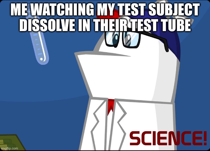 Homestar Runner Science | ME WATCHING MY TEST SUBJECT DISSOLVE IN THEIR TEST TUBE | image tagged in homestar runner science | made w/ Imgflip meme maker