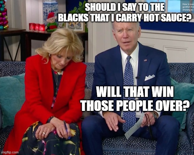 Disappointed Jill Biden | SHOULD I SAY TO THE BLACKS THAT I CARRY HOT SAUCE? WILL THAT WIN THOSE PEOPLE OVER? | image tagged in disappointed jill biden | made w/ Imgflip meme maker