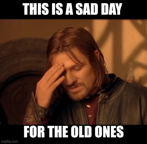 Sad day | THIS IS A SAD DAY; FOR THE OLD ONES | image tagged in walk into mordor sad | made w/ Imgflip meme maker