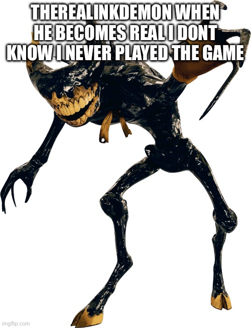 Ink Demon Render 1 | THEREALINKDEMON WHEN HE BECOMES REAL I DONT KNOW I NEVER PLAYED THE GAME | image tagged in ink demon render 1 | made w/ Imgflip meme maker