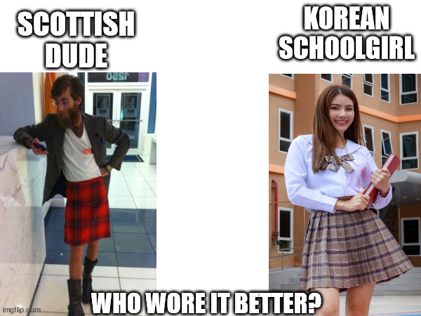 Im gonna say it... | KOREAN SCHOOLGIRL; SCOTTISH DUDE; WHO WORE IT BETTER? | image tagged in scotish dude memes,kilt memes,korean schoolgirl memes | made w/ Imgflip meme maker