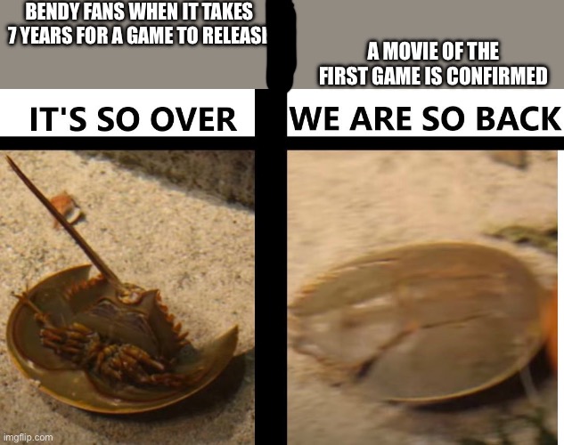 It's so over / we are so back | BENDY FANS WHEN IT TAKES 7 YEARS FOR A GAME TO RELEASE; A MOVIE OF THE FIRST GAME IS CONFIRMED | image tagged in it's so over / we are so back | made w/ Imgflip meme maker