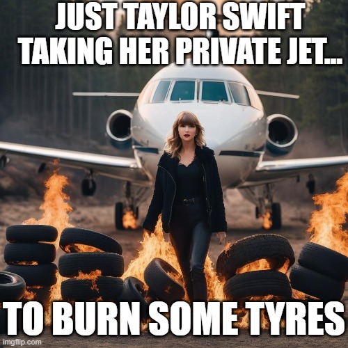 Taylor Swift Tyre Fire | JUST TAYLOR SWIFT TAKING HER PRIVATE JET... TO BURN SOME TYRES | image tagged in taylor swift,global warming,taylor swiftie,environmental,pop music | made w/ Imgflip meme maker