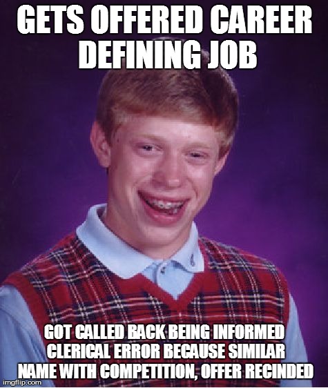 Bad Luck Brian Meme | GETS OFFERED CAREER DEFINING JOB GOT CALLED BACK BEING INFORMED CLERICAL ERROR BECAUSE SIMILAR NAME WITH COMPETITION, OFFER RECINDED | image tagged in memes,bad luck brian,AdviceAnimals | made w/ Imgflip meme maker