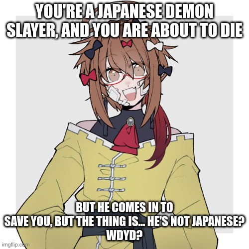 Demon Slayer RP! you can be a cannon character or an oc! | YOU'RE A JAPANESE DEMON SLAYER, AND YOU ARE ABOUT TO DIE; BUT HE COMES IN TO SAVE YOU, BUT THE THING IS... HE'S NOT JAPANESE?
WDYD? | image tagged in mastermind raymond | made w/ Imgflip meme maker