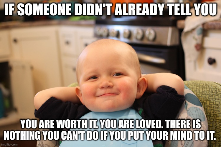 Baby Boss Relaxed Smug Content | IF SOMEONE DIDN'T ALREADY TELL YOU; YOU ARE WORTH IT. YOU ARE LOVED. THERE IS NOTHING YOU CAN'T DO IF YOU PUT YOUR MIND TO IT. | image tagged in baby boss relaxed smug content,wholesome | made w/ Imgflip meme maker