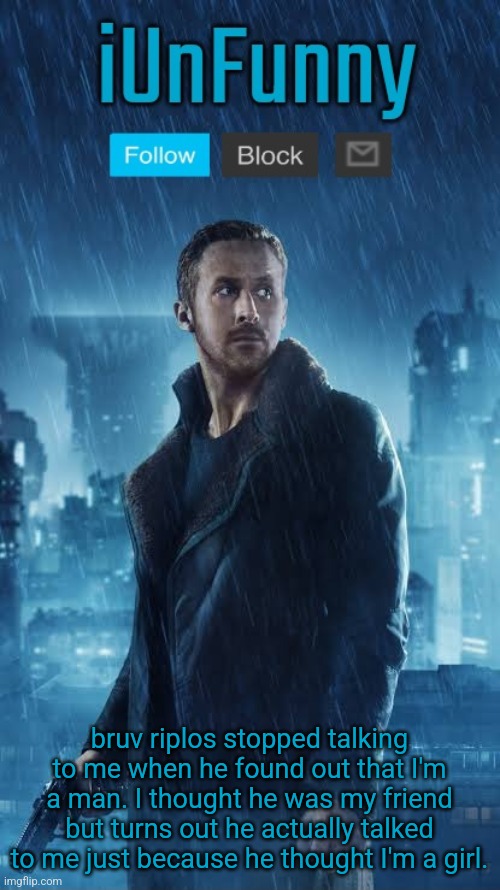 that's just fucked up | bruv riplos stopped talking to me when he found out that I'm a man. I thought he was my friend but turns out he actually talked to me just because he thought I'm a girl. | image tagged in iunfunny's blade runner template | made w/ Imgflip meme maker
