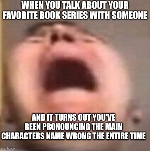Guess I'm just never going to speak again | WHEN YOU TALK ABOUT YOUR FAVORITE BOOK SERIES WITH SOMEONE; AND IT TURNS OUT YOU'VE BEEN PRONOUNCING THE MAIN CHARACTERS NAME WRONG THE ENTIRE TIME | image tagged in pain | made w/ Imgflip meme maker