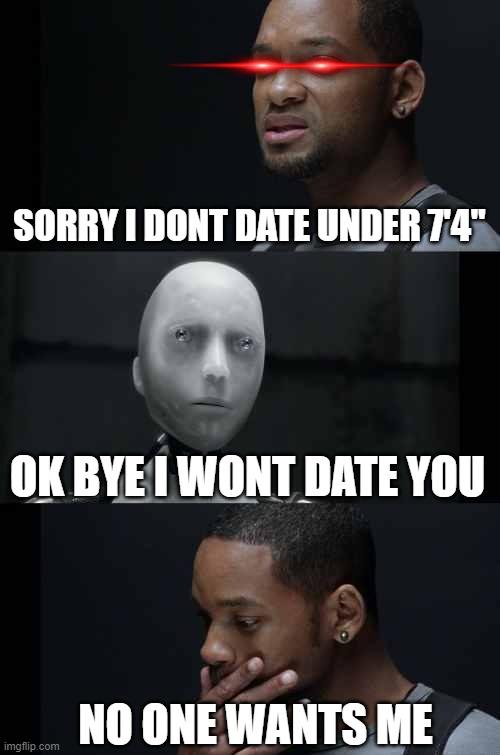 girls at their simplest | SORRY I DONT DATE UNDER 7'4"; OK BYE I WONT DATE YOU; NO ONE WANTS ME | image tagged in i robot will smith,memes,funny memes,funny,funny meme,reality | made w/ Imgflip meme maker