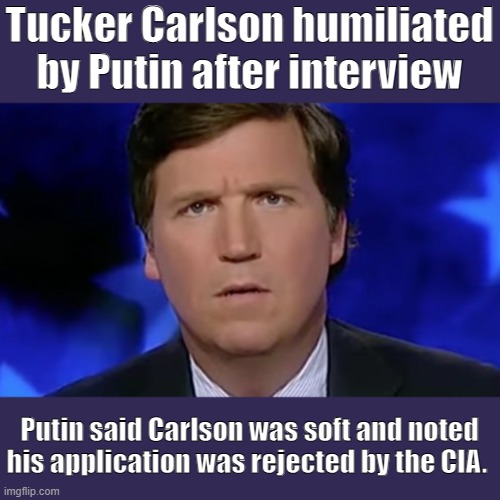 Tucker Carlson, Sad Wannabe | Tucker Carlson humiliated by Putin after interview; Putin said Carlson was soft and noted his application was rejected by the CIA. | image tagged in tucker carlson,putin,interview,criticized,soft | made w/ Imgflip meme maker