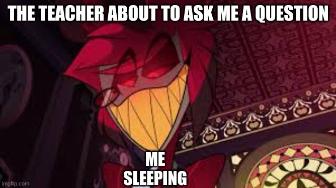 Alastor looking down menacingly | THE TEACHER ABOUT TO ASK ME A QUESTION; ME SLEEPING | image tagged in alastor looking down menacingly | made w/ Imgflip meme maker
