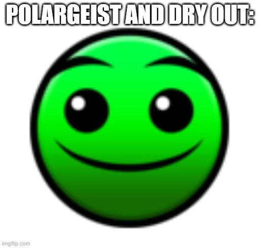 gd momen | POLARGEIST AND DRY OUT: | image tagged in normal difficulty face | made w/ Imgflip meme maker