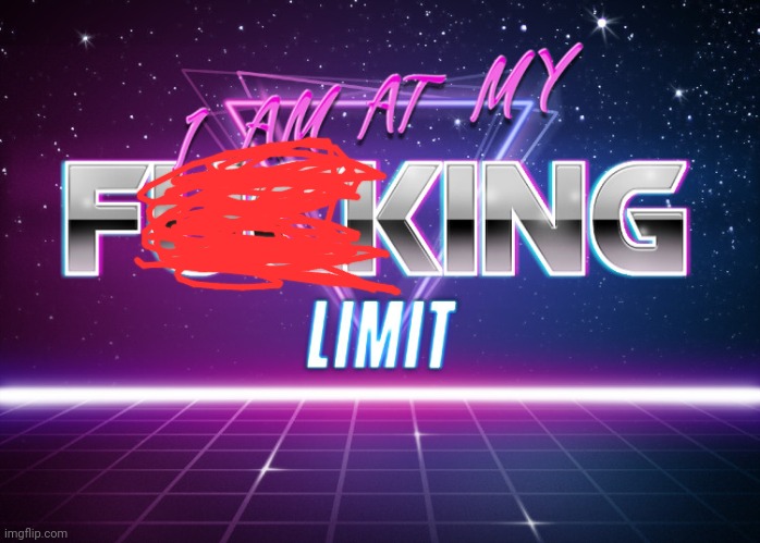 I AM AT MY F**KING LIMIT | image tagged in i am at my f king limit | made w/ Imgflip meme maker