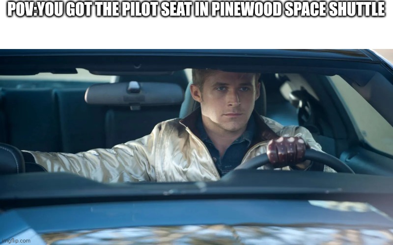ryan gosling drive | POV:YOU GOT THE PILOT SEAT IN PINEWOOD SPACE SHUTTLE | image tagged in ryan gosling drive,memes,nostalgia,roblox | made w/ Imgflip meme maker