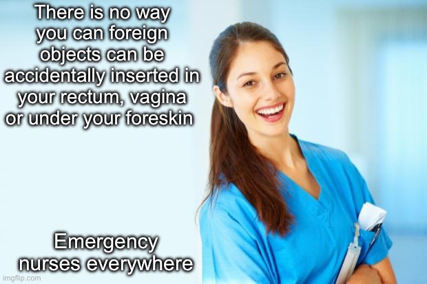 Inserted | There is no way you can foreign objects can be accidentally inserted in your rectum, vagina or under your foreskin Emergency nurses everywhe | image tagged in laughing nurse,insertion,emergency | made w/ Imgflip meme maker