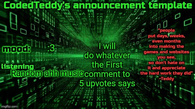 >:3 | I will do whatever the First comment to 5 upvotes says; :3; Random ahh music | image tagged in codedteddy's announcement template | made w/ Imgflip meme maker