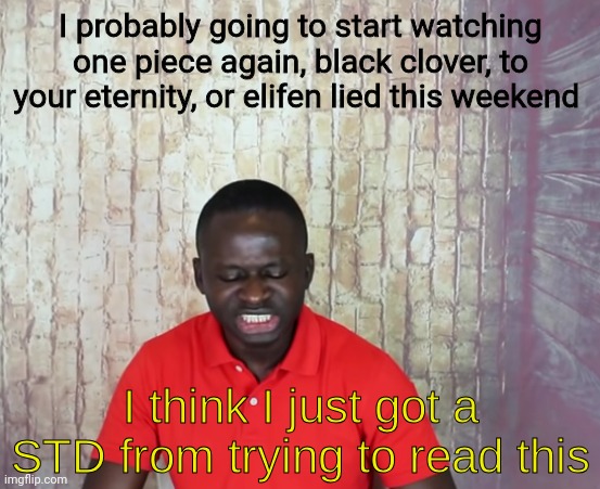 I think I just got a STD | I probably going to start watching one piece again, black clover, to your eternity, or elifen lied this weekend | image tagged in i think i just got a std | made w/ Imgflip meme maker