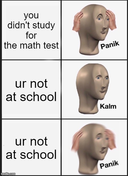 kalm panik kalm | you didn't study for the math test; ur not at school; ur not at school | image tagged in memes,panik kalm panik,math | made w/ Imgflip meme maker