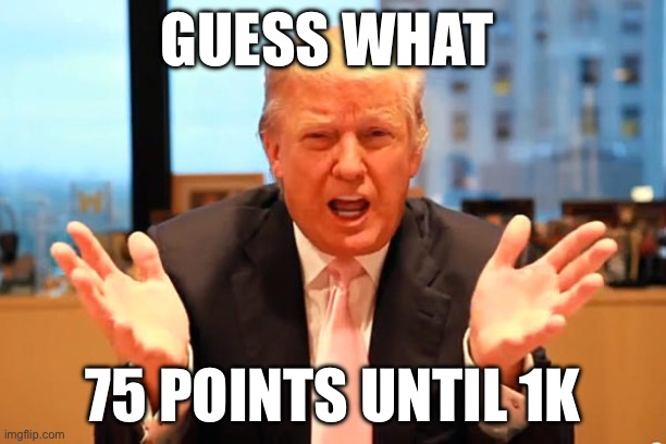 trump birthday meme | GUESS WHAT; 75 POINTS UNTIL 1K | image tagged in trump birthday meme | made w/ Imgflip meme maker